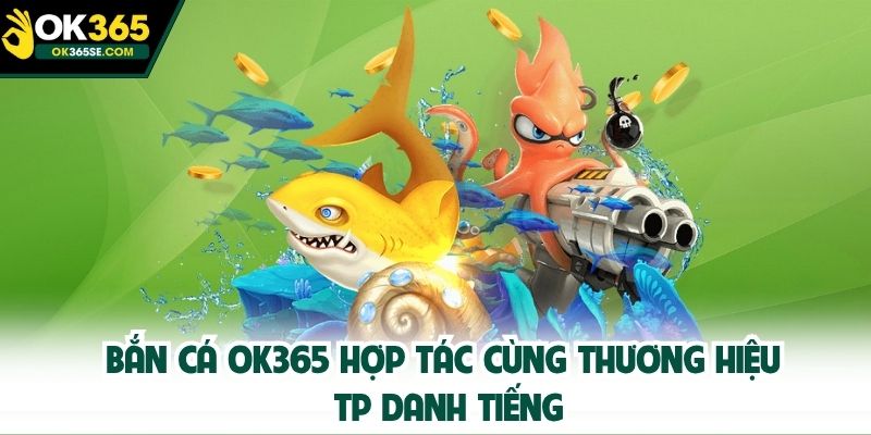Bắn cá OK365 hợp tác cùng thương hiệu TP danh tiếng