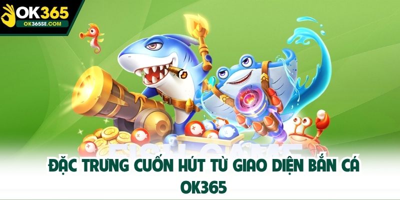 Đặc trưng cuốn hút từ giao diện bắn cá OK365