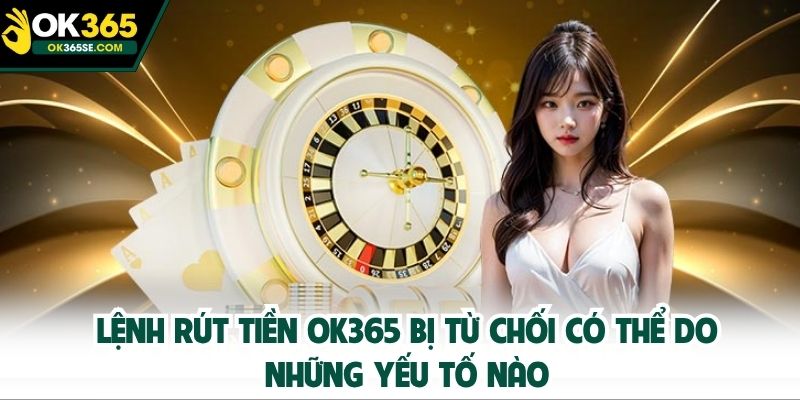 Lệnh rút tiền OK365 bị từ chối có thể do những yếu tố nào