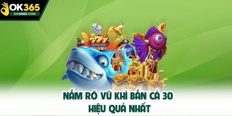 Nắm rõ vũ khí bắn cá 30 hiệu quả nhất