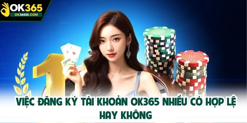 Việc đăng ký tài khoản OK365 nhiều có hợp lệ hay không